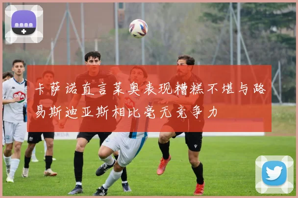 卡萨诺直言莱奥表现糟糕不堪与路易斯迪亚斯相比毫无竞争力