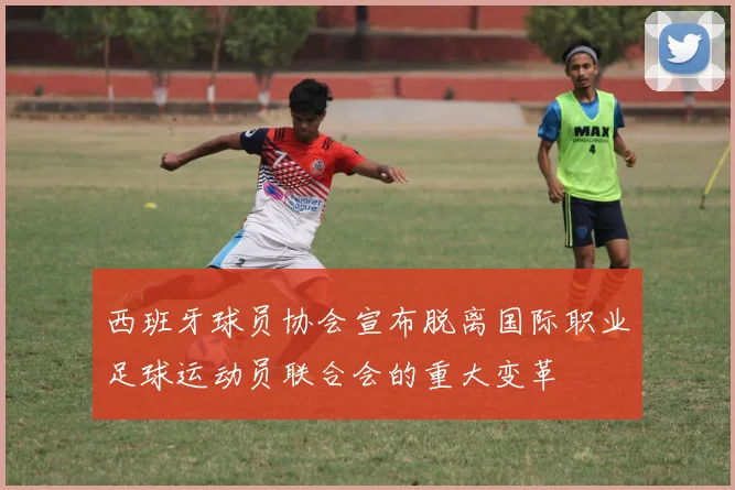 西班牙球员协会宣布脱离国际职业足球运动员联合会的重大变革