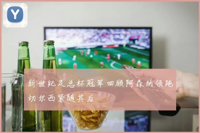 新世纪足总杯冠军回顾阿森纳领跑切尔西紧随其后