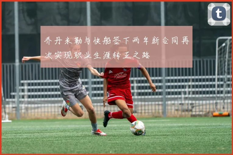 乔丹米勒与快船签下两年新合同再次实现职业生涯转正之路