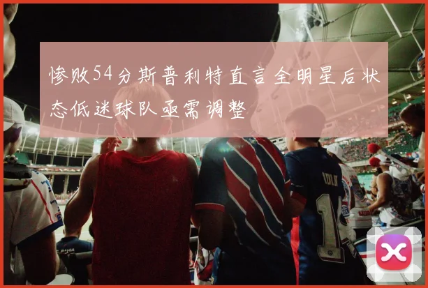 惨败54分斯普利特直言全明星后状态低迷球队亟需调整