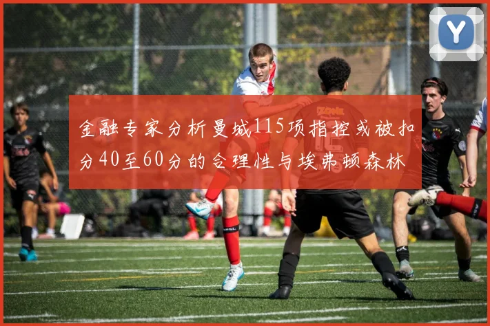 金融专家分析曼城115项指控或被扣分40至60分的合理性与埃弗顿森林案例对比