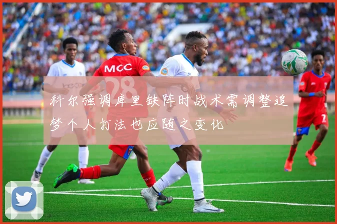 科尔强调库里缺阵时战术需调整追梦个人打法也应随之变化