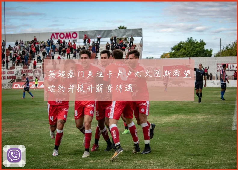 英超豪门关注卡卢卢尤文图斯希望续约并提升薪资待遇