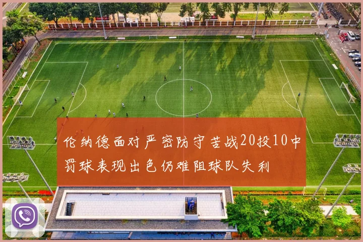伦纳德面对严密防守苦战20投10中罚球表现出色仍难阻球队失利