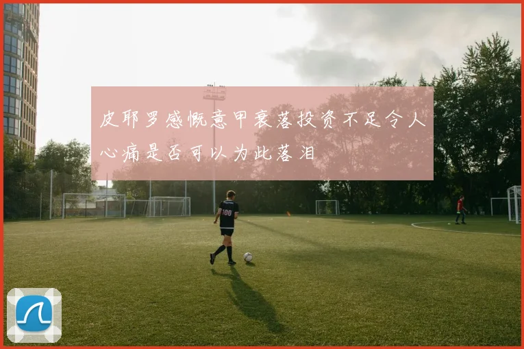 皮耶罗感慨意甲衰落投资不足令人心痛是否可以为此落泪