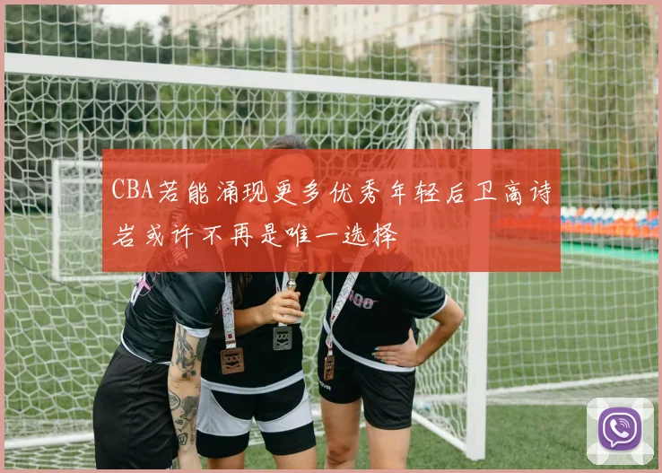 CBA若能涌现更多优秀年轻后卫高诗岩或许不再是唯一选择