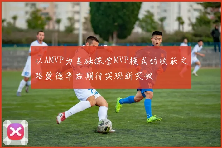 以AMVP为基础探索MVP模式的收获之路爱德华兹期待实现新突破