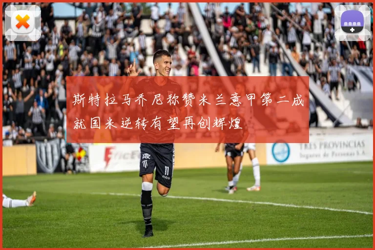 斯特拉马乔尼称赞米兰意甲第二成就国米逆转有望再创辉煌