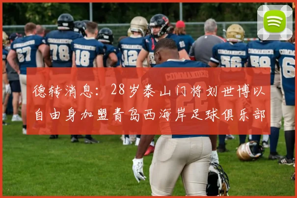 德转消息：28岁泰山门将刘世博以自由身加盟青岛西海岸足球俱乐部
