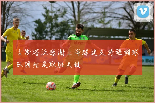 古斯塔沃感谢上海球迷支持强调球队团结是取胜关键