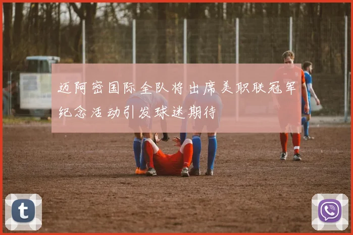 迈阿密国际全队将出席美职联冠军纪念活动引发球迷期待