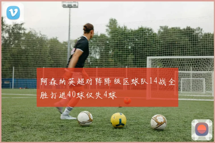 阿森纳英超对阵降级区球队14战全胜打进40球仅失4球
