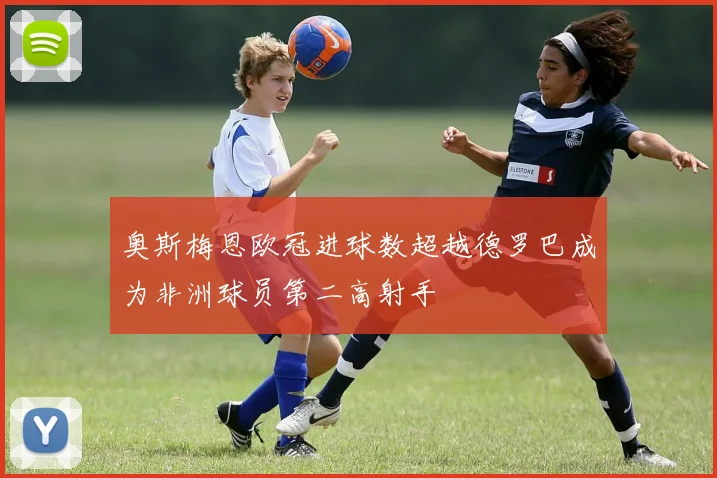 奥斯梅恩欧冠进球数超越德罗巴成为非洲球员第二高射手