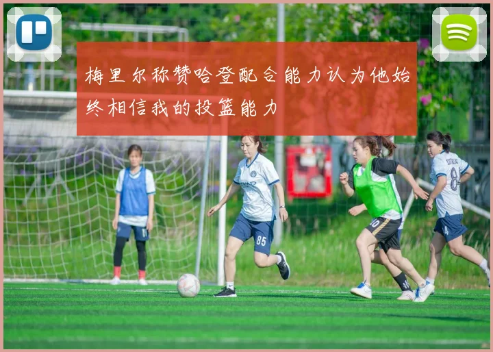 梅里尔称赞哈登配合能力认为他始终相信我的投篮能力