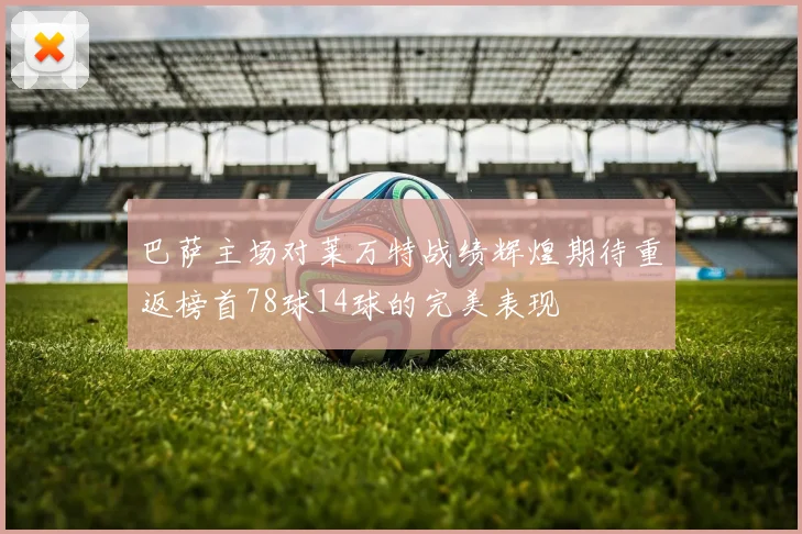 巴萨主场对莱万特战绩辉煌期待重返榜首78球14球的完美表现