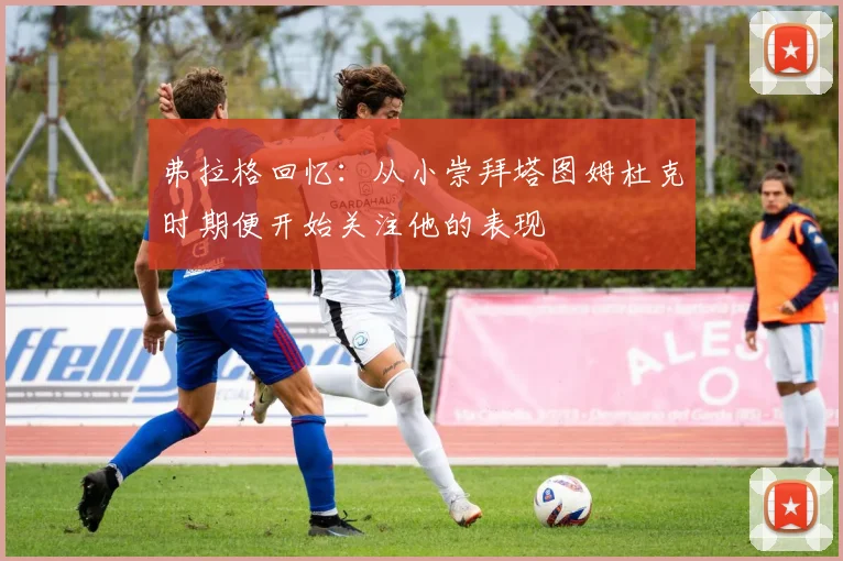 弗拉格回忆：从小崇拜塔图姆杜克时期便开始关注他的表现