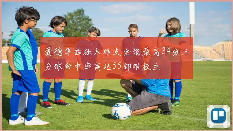 爱德华兹独木难支全场最高34分三分球命中率高达55却难救主