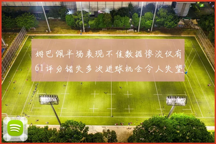 姆巴佩半场表现不佳数据惨淡仅有61评分错失多次进球机会令人失望