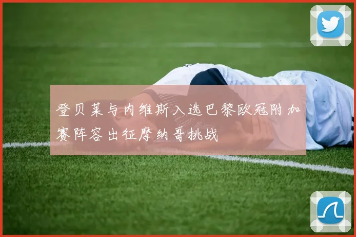 登贝莱与内维斯入选巴黎欧冠附加赛阵容出征摩纳哥挑战