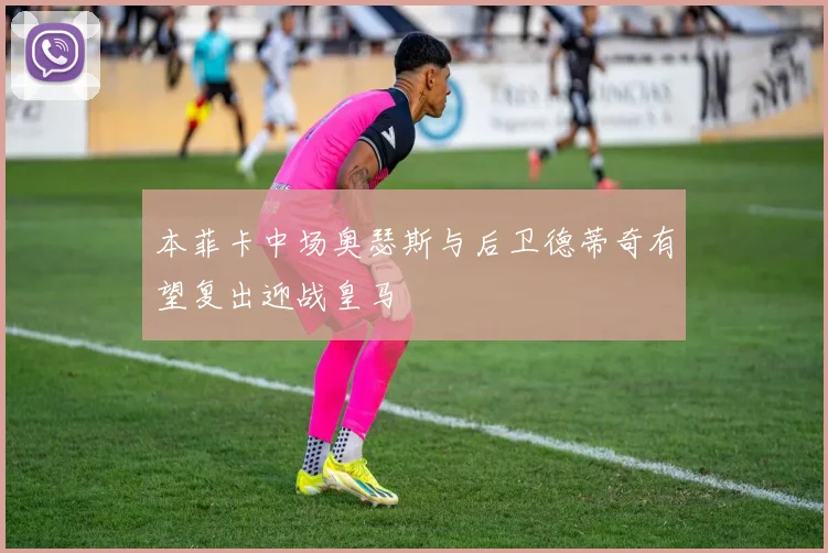 本菲卡中场奥瑟斯与后卫德蒂奇有望复出迎战皇马