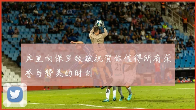 库里向保罗致敬祝贺你值得所有荣誉与赞美的时刻